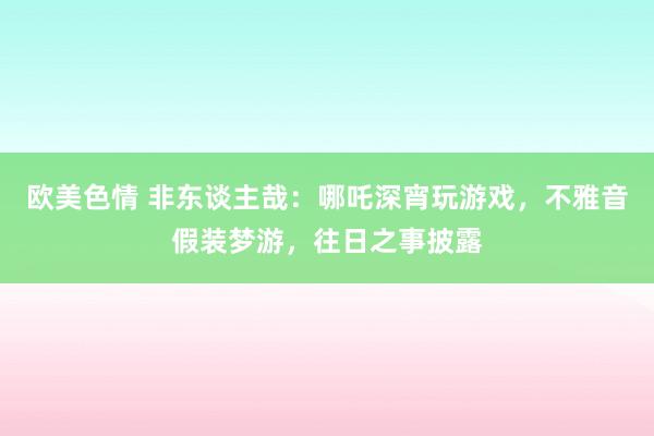 欧美色情 非东谈主哉：哪吒深宵玩游戏，不雅音假装梦游，往日之事披露