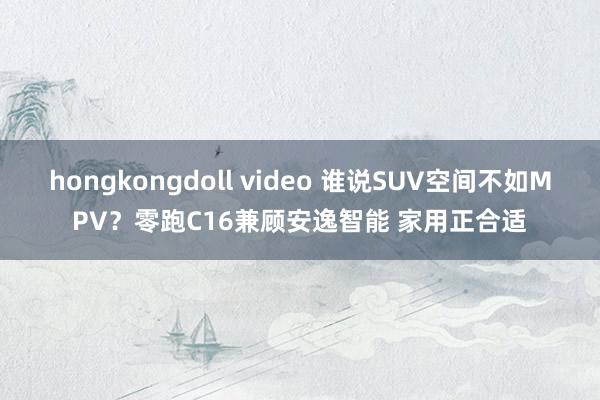 hongkongdoll video 谁说SUV空间不如MPV？零跑C16兼顾安逸智能 家用正合适