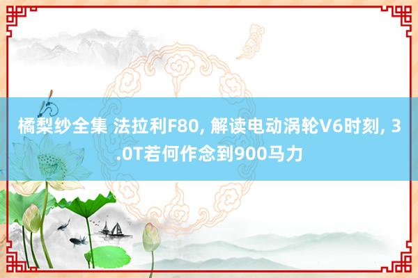 橘梨纱全集 法拉利F80， 解读电动涡轮V6时刻， 3.0T若何作念到900马力