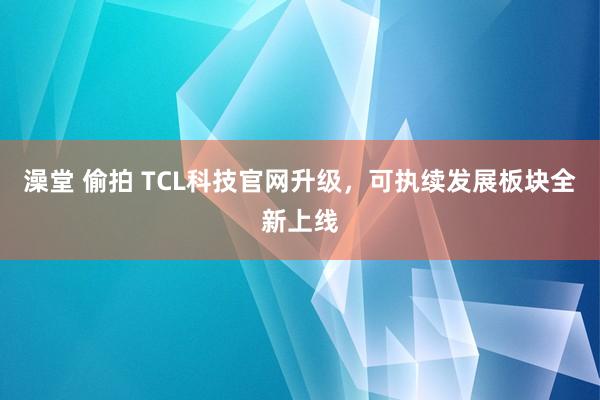 澡堂 偷拍 TCL科技官网升级，可执续发展板块全新上线