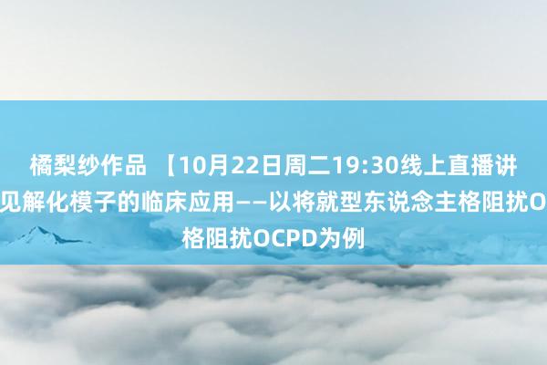 橘梨纱作品 【10月22日周二19:30线上直播讲座】CBT见解化模子的临床应用——以将就型东说念主格阻扰OCPD为例