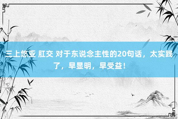 三上悠亚 肛交 对于东说念主性的20句话，太实践了，早显明，早受益！