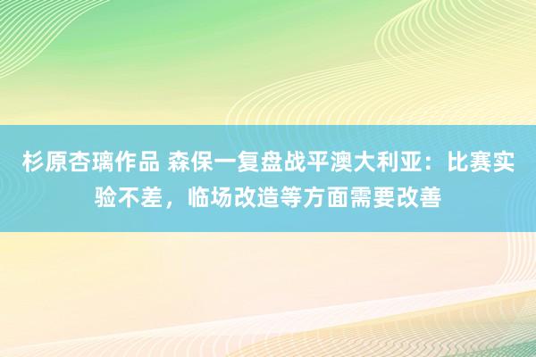 杉原杏璃作品 森保一复盘战平澳大利亚：比赛实验不差，临场改造等方面需要改善