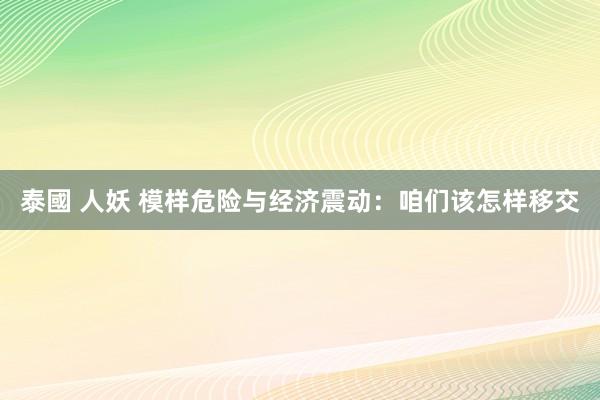 泰國 人妖 模样危险与经济震动：咱们该怎样移交