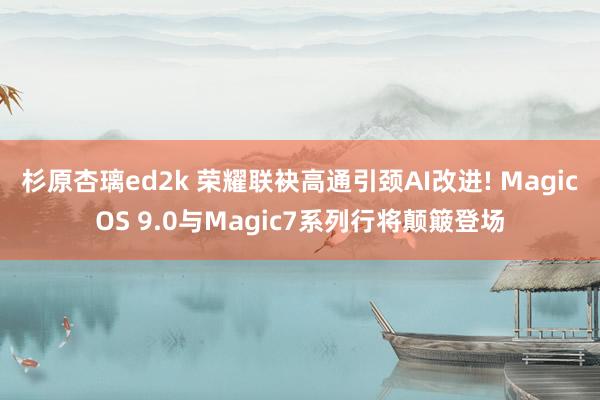 杉原杏璃ed2k 荣耀联袂高通引颈AI改进! MagicOS 9.0与Magic7系列行将颠簸登场