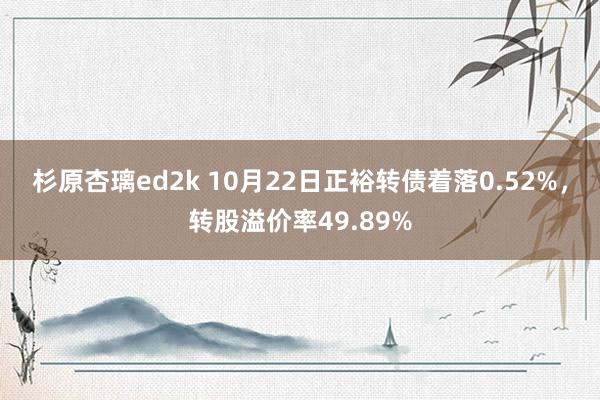 杉原杏璃ed2k 10月22日正裕转债着落0.52%，转股溢价率49.89%