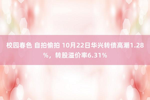 校园春色 自拍偷拍 10月22日华兴转债高潮1.28%，转股溢价率6.31%