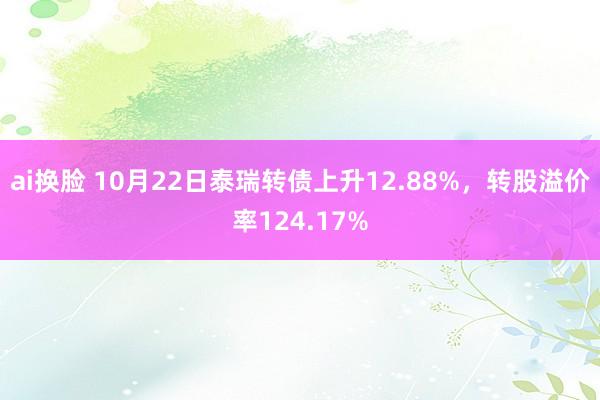 ai换脸 10月22日泰瑞转债上升12.88%，转股溢价率124.17%