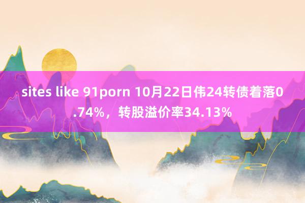 sites like 91porn 10月22日伟24转债着落0.74%，转股溢价率34.13%