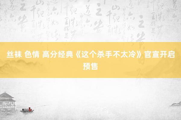 丝袜 色情 高分经典《这个杀手不太冷》官宣开启预售