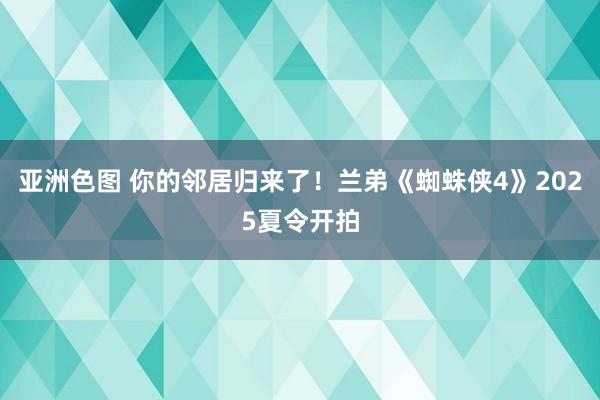 亚洲色图 你的邻居归来了！兰弟《蜘蛛侠4》2025夏令开拍