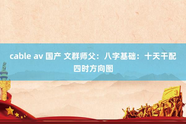 cable av 国产 文群师父：八字基础：十天干配四时方向图