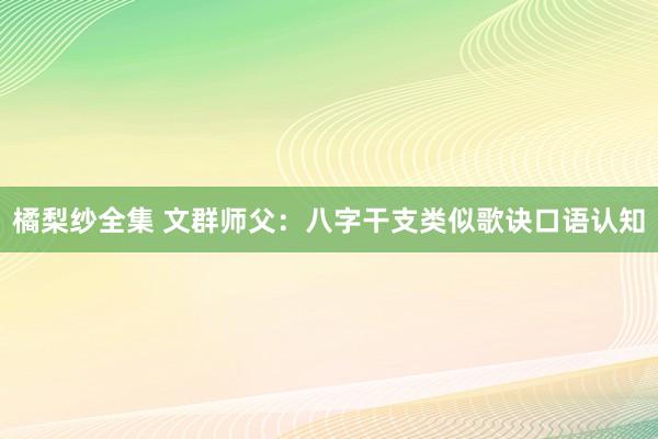 橘梨纱全集 文群师父：八字干支类似歌诀口语认知