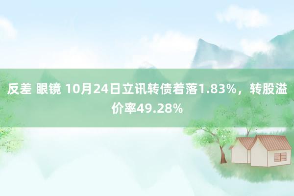 反差 眼镜 10月24日立讯转债着落1.83%，转股溢价率49.28%