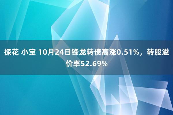 探花 小宝 10月24日锋龙转债高涨0.51%，转股溢价率52.69%