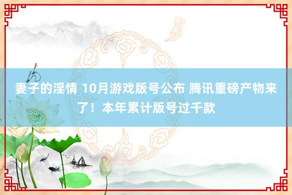 妻子的淫情 10月游戏版号公布 腾讯重磅产物来了！本年累计版号过千款