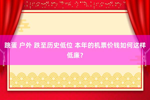 跳蛋 户外 跌至历史低位 本年的机票价钱如何这样低廉？