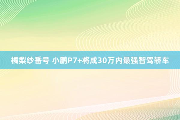 橘梨纱番号 小鹏P7+将成30万内最强智驾轿车