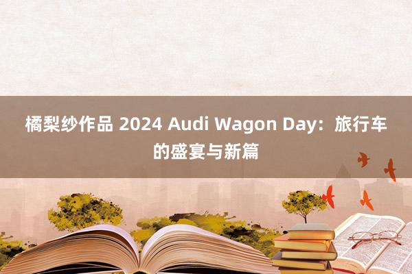 橘梨纱作品 2024 Audi Wagon Day：旅行车的盛宴与新篇