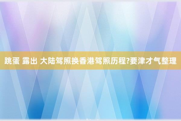 跳蛋 露出 大陆驾照换香港驾照历程?要津才气整理