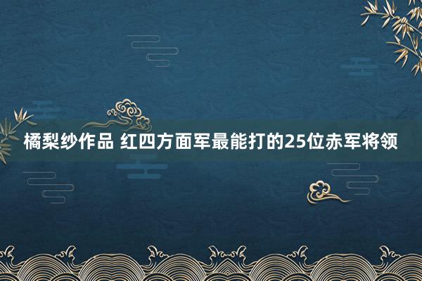 橘梨纱作品 红四方面军最能打的25位赤军将领