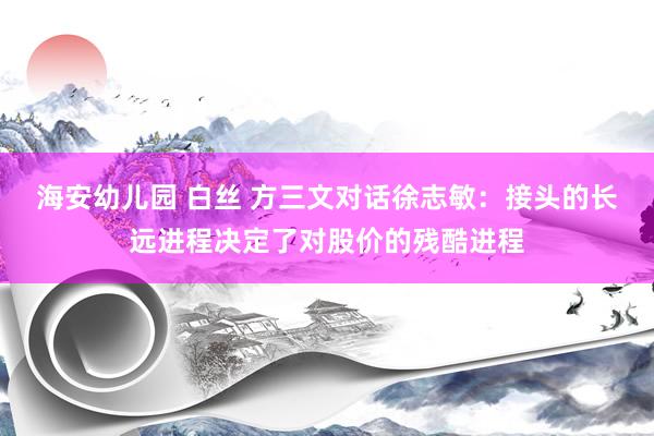 海安幼儿园 白丝 方三文对话徐志敏：接头的长远进程决定了对股价的残酷进程