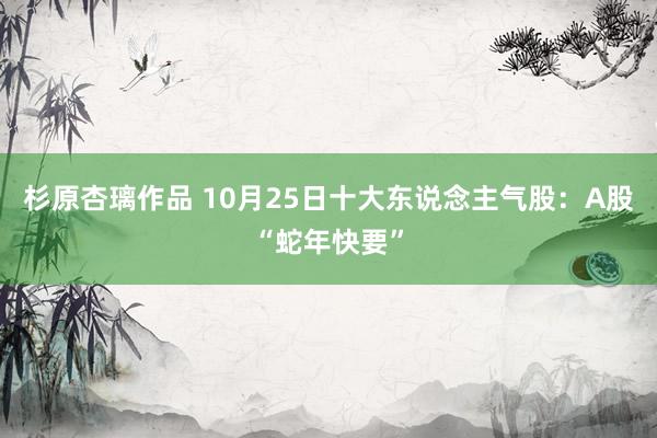 杉原杏璃作品 10月25日十大东说念主气股：A股“蛇年快要”