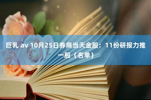 巨乳 av 10月25日券商当天金股：11份研报力推一股（名单）