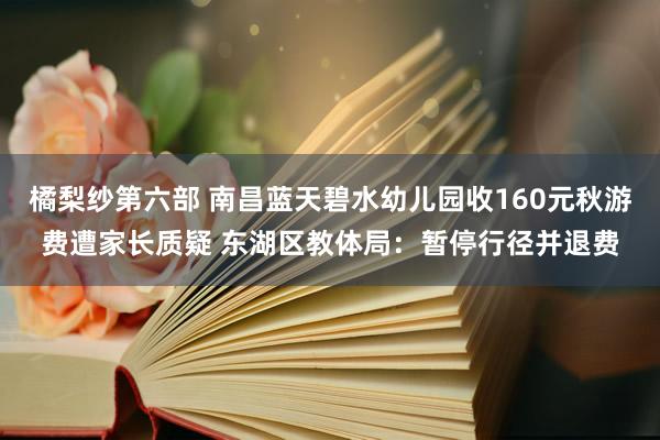 橘梨纱第六部 南昌蓝天碧水幼儿园收160元秋游费遭家长质疑 东湖区教体局：暂停行径并退费