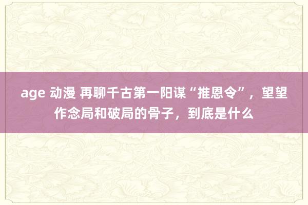 age 动漫 再聊千古第一阳谋“推恩令”，望望作念局和破局的骨子，到底是什么