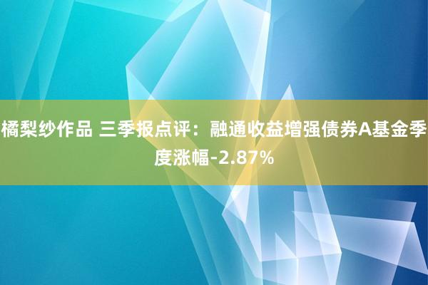 橘梨纱作品 三季报点评：融通收益增强债券A基金季度涨幅-2.87%