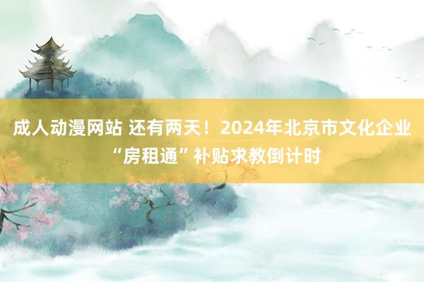 成人动漫网站 还有两天！2024年北京市文化企业 “房租通”补贴求教倒计时