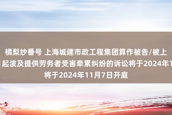 橘梨纱番号 上海城建市政工程集团算作被告/被上诉东谈主的1起波及提供劳务者受害牵累纠纷的诉讼将于2024年11月7日开庭