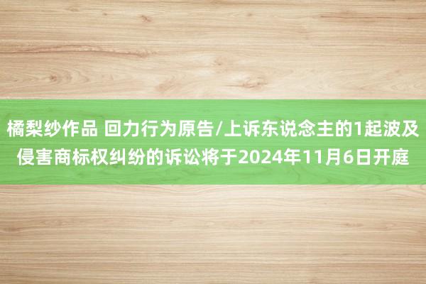 橘梨纱作品 回力行为原告/上诉东说念主的1起波及侵害商标权纠纷的诉讼将于2024年11月6日开庭