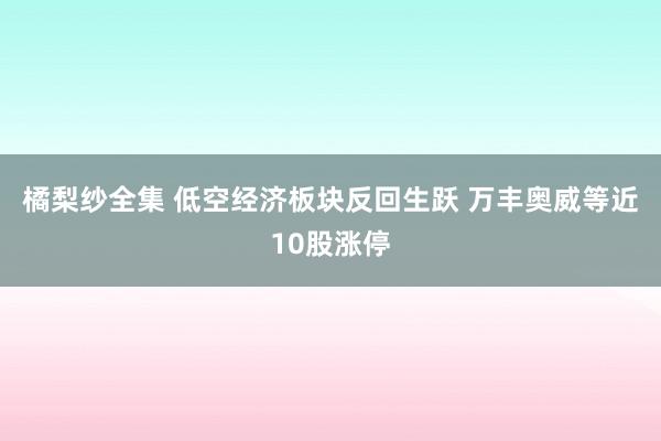 橘梨纱全集 低空经济板块反回生跃 万丰奥威等近10股涨停