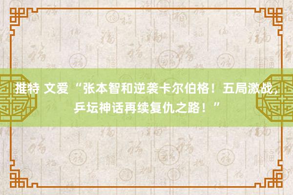 推特 文爱 “张本智和逆袭卡尔伯格！五局激战，乒坛神话再续复仇之路！”