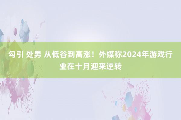 勾引 处男 从低谷到高涨！外媒称2024年游戏行业在十月迎来逆转