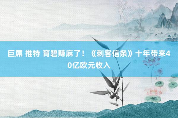 巨屌 推特 育碧赚麻了！《刺客信条》十年带来40亿欧元收入