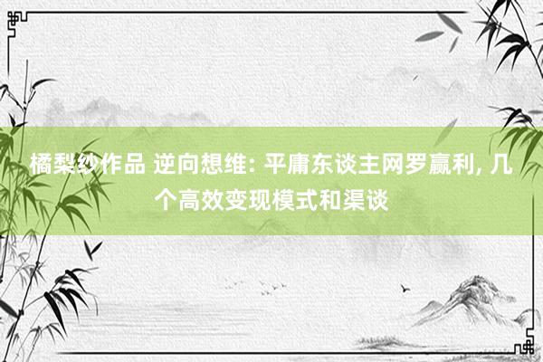 橘梨纱作品 逆向想维: 平庸东谈主网罗赢利， 几个高效变现模式和渠谈