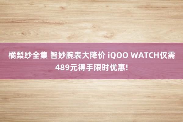 橘梨纱全集 智妙腕表大降价 iQOO WATCH仅需489元得手限时优惠!