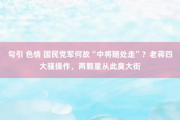 勾引 色情 国民党军何故“中将随处走”？老蒋四大骚操作，两颗星从此臭大街