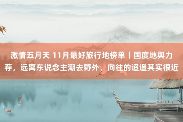 激情五月天 11月最好旅行地榜单丨国度地舆力荐，远离东说念主潮去野外，向往的迢遥其实很近