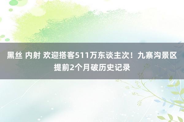 黑丝 内射 欢迎搭客511万东谈主次！九寨沟景区提前2个月破历史记录