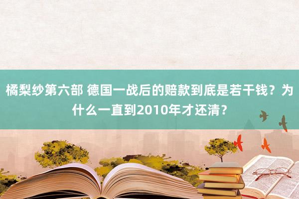 橘梨纱第六部 德国一战后的赔款到底是若干钱？为什么一直到2010年才还清？