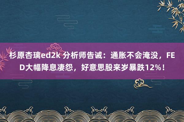 杉原杏璃ed2k 分析师告诫：通胀不会淹没，FED大幅降息凄怨，好意思股来岁暴跌12%！