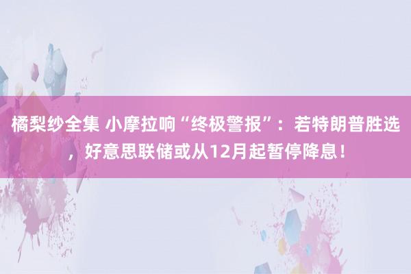 橘梨纱全集 小摩拉响“终极警报”：若特朗普胜选，好意思联储或从12月起暂停降息！