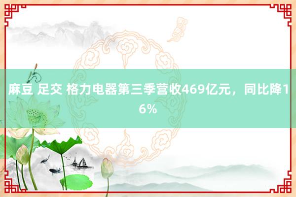 麻豆 足交 格力电器第三季营收469亿元，同比降16%