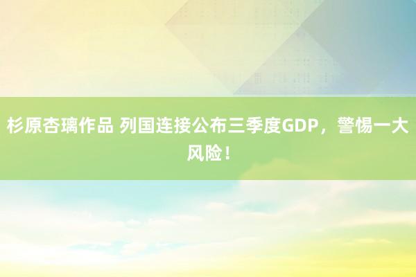 杉原杏璃作品 列国连接公布三季度GDP，警惕一大风险！