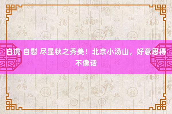 白虎 自慰 尽显秋之秀美！北京小汤山，好意思得不像话