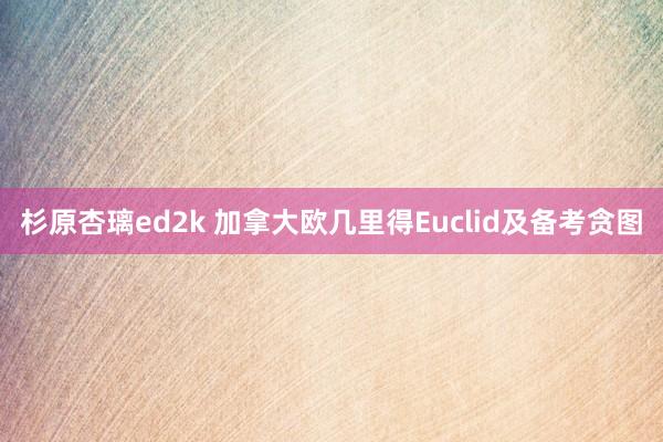 杉原杏璃ed2k 加拿大欧几里得Euclid及备考贪图